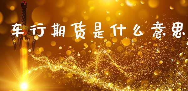 车行期货是什么意思_https://wap.yjjixie.cn_商业资讯_第1张