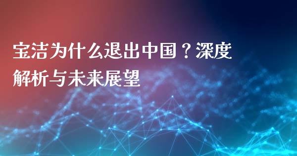 宝洁为什么退出中国？深度解析与未来展望_https://wap.yjjixie.cn_商业资讯_第1张