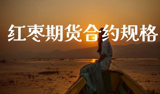 红枣期货合约规格_https://wap.yjjixie.cn_商业资讯_第1张