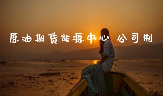 原油期货能源中心 公司制_https://wap.yjjixie.cn_港股行情_第1张