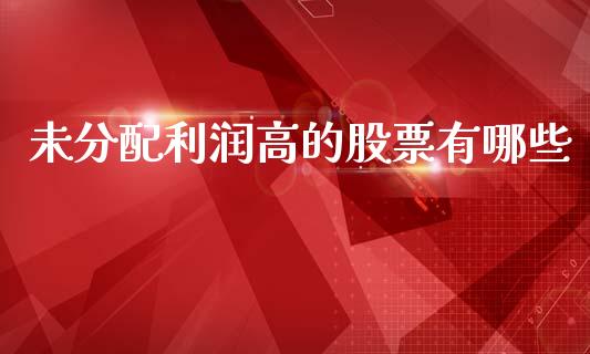 未分配利润高的股票有哪些_https://wap.yjjixie.cn_证券市场_第1张