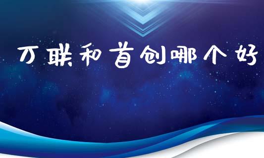 万联和首创哪个好_https://wap.yjjixie.cn_港股行情_第1张