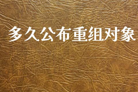 多久公布重组对象_https://wap.yjjixie.cn_商业资讯_第1张