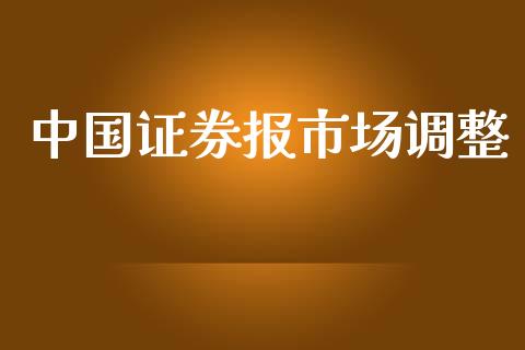 中国证券报市场调整_https://wap.yjjixie.cn_港股行情_第1张