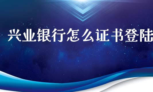 兴业银行怎么证书登陆_https://wap.yjjixie.cn_商业资讯_第1张