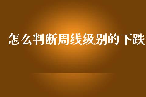 怎么判断周线级别的下跌_https://wap.yjjixie.cn_港股行情_第1张
