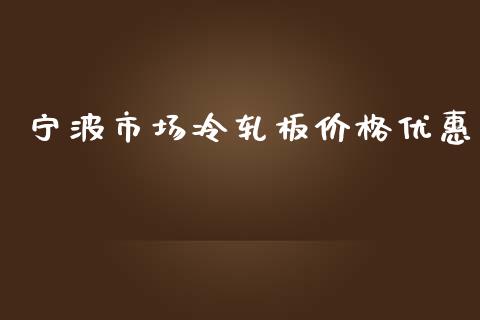 宁波市场冷轧板价格优惠_https://wap.yjjixie.cn_商业资讯_第1张