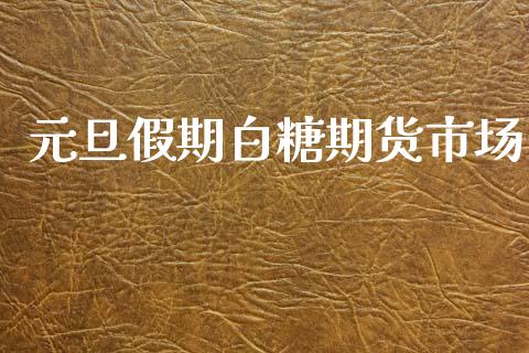 元旦假期白糖期货市场_https://wap.yjjixie.cn_证券市场_第1张