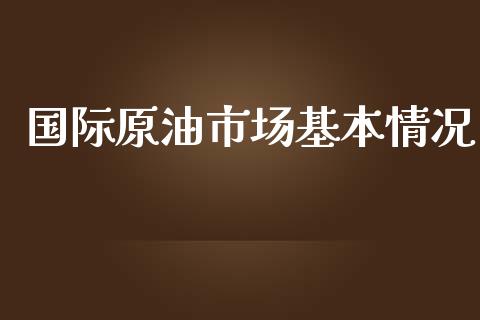 国际原油市场基本情况_https://wap.yjjixie.cn_保险理财_第1张