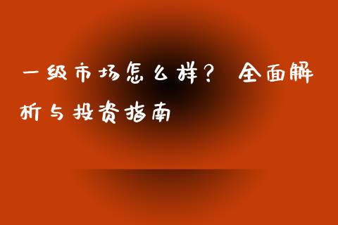 一级市场怎么样？ 全面解析与投资指南_https://wap.yjjixie.cn_证券市场_第1张