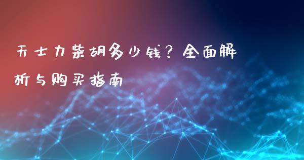 天士力柴胡多少钱？全面解析与购买指南_https://wap.yjjixie.cn_保险理财_第1张