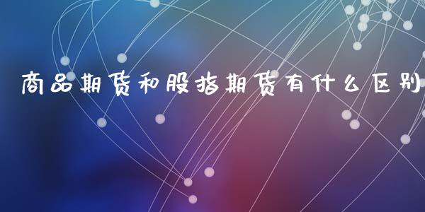 商品期货和股指期货有什么区别_https://wap.yjjixie.cn_保险理财_第1张