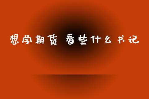 想学期货 看些什么书记_https://wap.yjjixie.cn_商业资讯_第1张