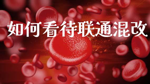 如何看待联通混改_https://wap.yjjixie.cn_保险理财_第1张