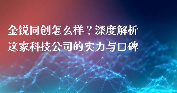 金锐同创怎么样？深度解析这家科技公司的实力与口碑_https://wap.yjjixie.cn_商业资讯_第1张
