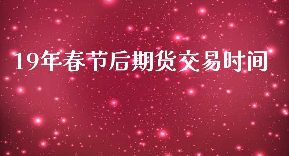 19年春节后期货交易时间_https://wap.yjjixie.cn_保险理财_第1张