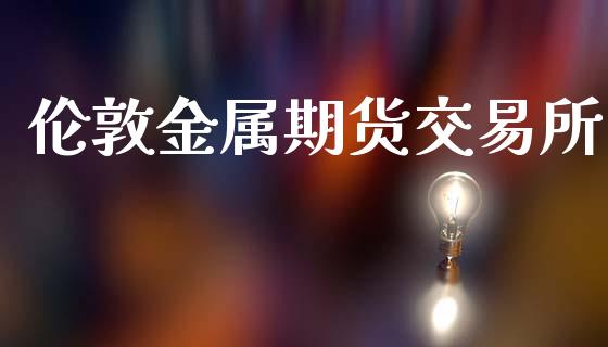 伦敦金属期货交易所_https://wap.yjjixie.cn_证券市场_第1张