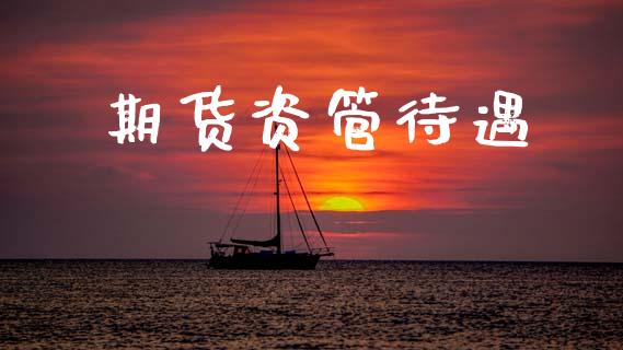 期货资管待遇_https://wap.yjjixie.cn_证券市场_第1张
