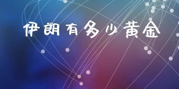 伊朗有多少黄金_https://wap.yjjixie.cn_港股行情_第1张