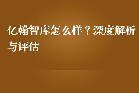 亿翰智库怎么样？深度解析与评估_https://wap.yjjixie.cn_保险理财_第1张