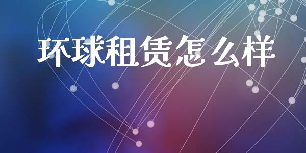 环球租赁怎么样_https://wap.yjjixie.cn_证券市场_第1张
