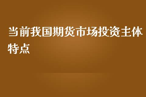 当前我国期货市场投资主体特点_https://wap.yjjixie.cn_港股行情_第1张