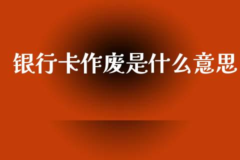 银行卡作废是什么意思_https://wap.yjjixie.cn_保险理财_第1张