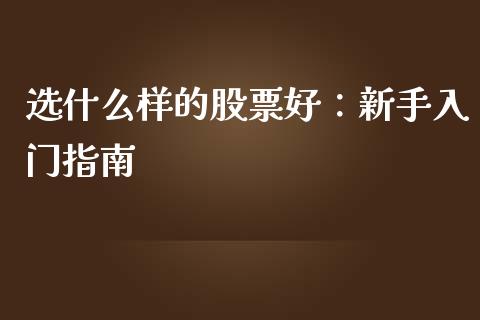 选什么样的股票好：新手入门指南_https://wap.yjjixie.cn_商业资讯_第1张