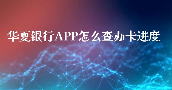 华夏银行APP怎么查办卡进度_https://wap.yjjixie.cn_保险理财_第1张