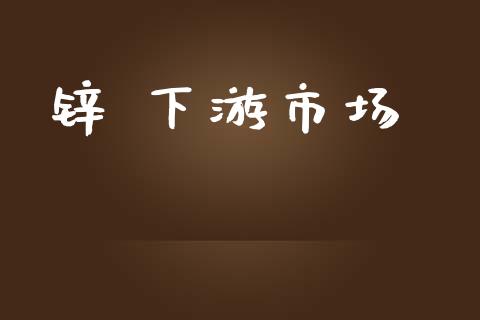 锌 下游市场_https://wap.yjjixie.cn_证券市场_第1张