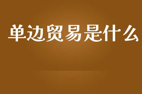 单边贸易是什么_https://wap.yjjixie.cn_保险理财_第1张