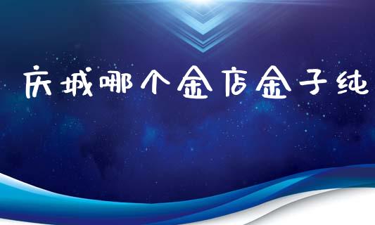 庆城哪个金店金子纯_https://wap.yjjixie.cn_商业资讯_第1张