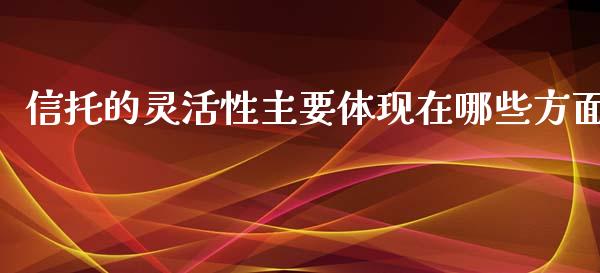 信托的灵活性主要体现在哪些方面_https://wap.yjjixie.cn_证券市场_第1张