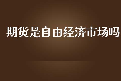 期货是自由经济市场吗_https://wap.yjjixie.cn_商业资讯_第1张