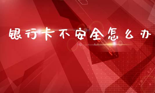 银行卡不安全怎么办_https://wap.yjjixie.cn_港股行情_第1张