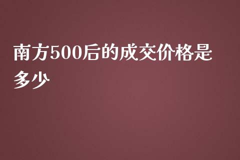 南方500后的成交价格是多少_https://wap.yjjixie.cn_商业资讯_第1张