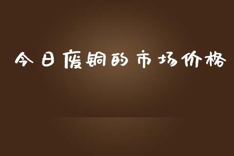 今日废铜的市场价格_https://wap.yjjixie.cn_港股行情_第1张