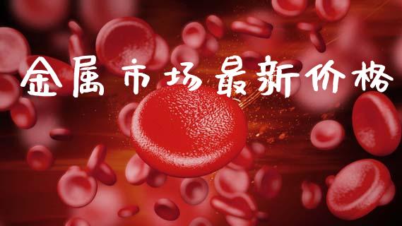 金属市场最新价格_https://wap.yjjixie.cn_保险理财_第1张
