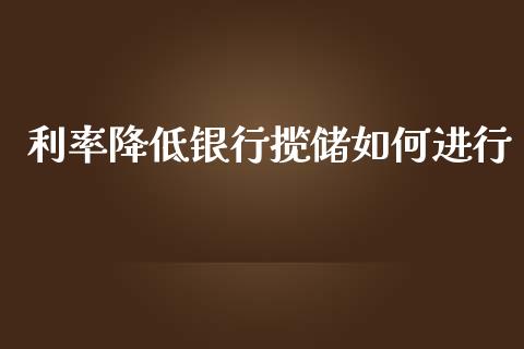 利率降低银行揽储如何进行_https://wap.yjjixie.cn_保险理财_第1张