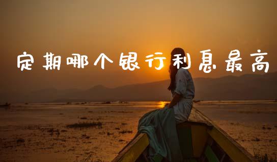 定期哪个银行利息最高_https://wap.yjjixie.cn_商业资讯_第1张