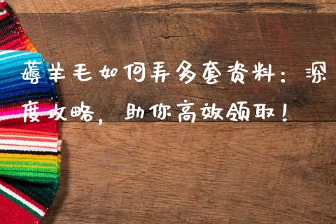 薅羊毛如何弄多套资料：深度攻略，助你高效领取！_https://wap.yjjixie.cn_保险理财_第1张