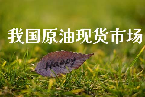 我国原油现货市场_https://wap.yjjixie.cn_商业资讯_第1张