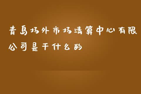 青岛场外市场清算中心有限公司是干什么的_https://wap.yjjixie.cn_保险理财_第1张