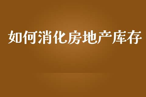 如何消化房地产库存_https://wap.yjjixie.cn_商业资讯_第1张