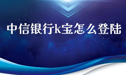 中信银行k宝怎么登陆_https://wap.yjjixie.cn_商业资讯_第1张