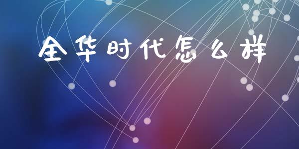 全华时代怎么样_https://wap.yjjixie.cn_证券市场_第1张