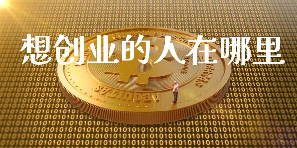 想创业的人在哪里_保险理财_第1张_商业资讯_保险理财_证券市场_港股行情 想创业的人在哪里_https://wap.yjjixie.cn_保险理财_第1张