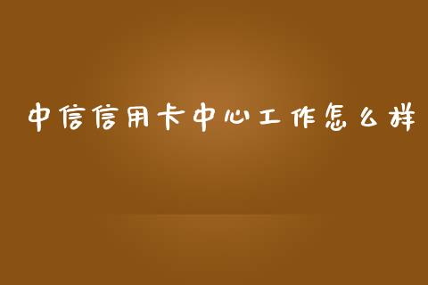 中信信用卡中心工作怎么样_https://wap.yjjixie.cn_保险理财_第1张