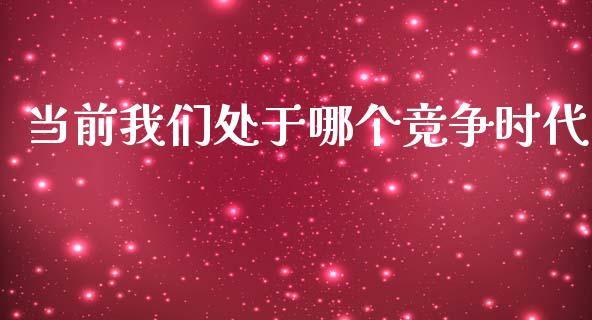 当前我们处于哪个竞争时代_https://wap.yjjixie.cn_港股行情_第1张
