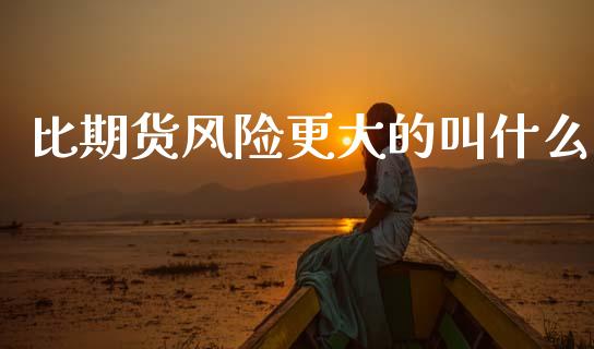 比期货风险更大的叫什么_https://wap.yjjixie.cn_保险理财_第1张